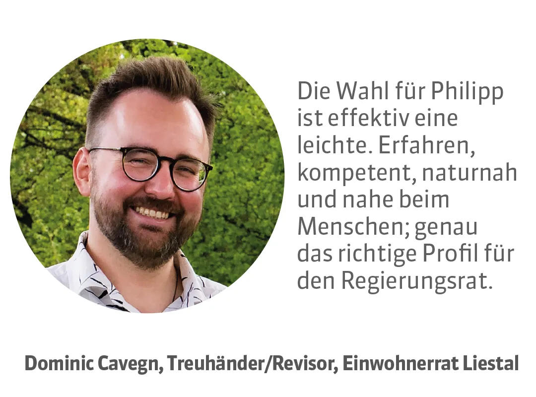 Dominic Cavegn, Treuhänder/Revisor, Einwohnerrat Liestal. Testimonial: Die Wahl für Philipp ist effektiv eine leichte. Erfahren, kompetent, naturnah und nahe beim Menschen; genau das richtige Profil für den Regierungsrat.