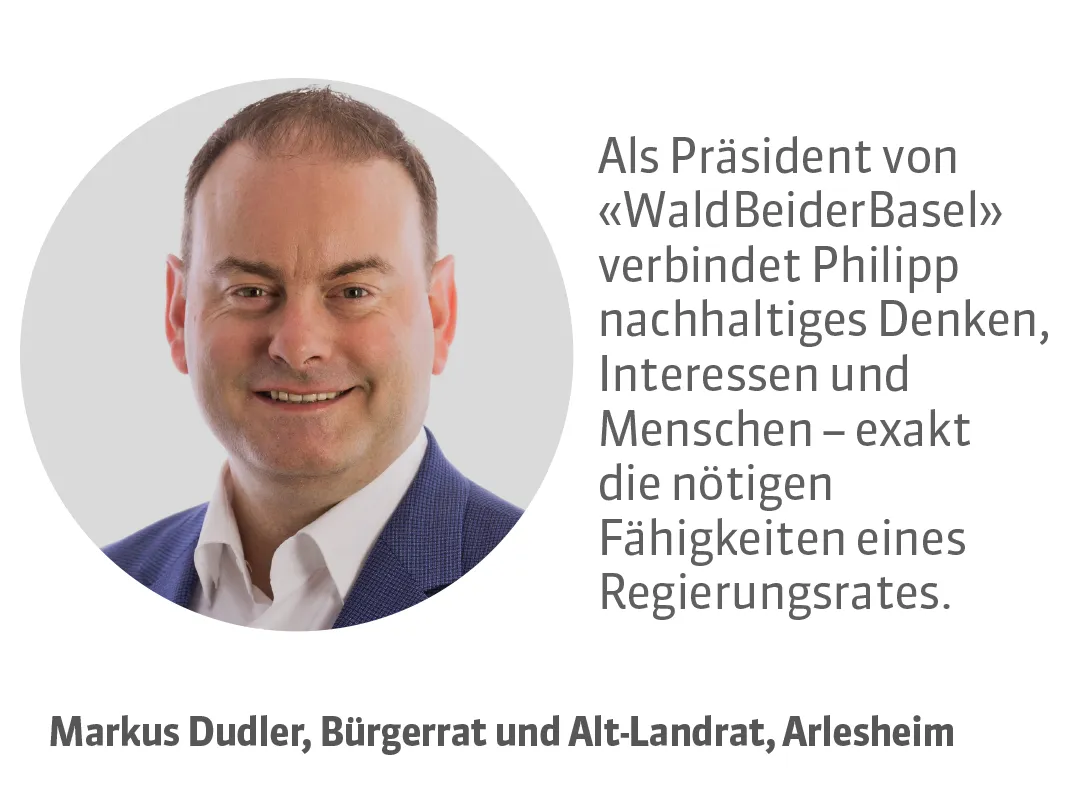 Markus Dudler, Bürgerrat und Alt-Landrat, Arlesheim. Testimonial: Als Präsident von «WaldBeiderBasel» verbindet Philipp nachhaltiges Denken, Interessen und Menschen - exakt die nötigen Fähigkeiten eines Regierungsrates.