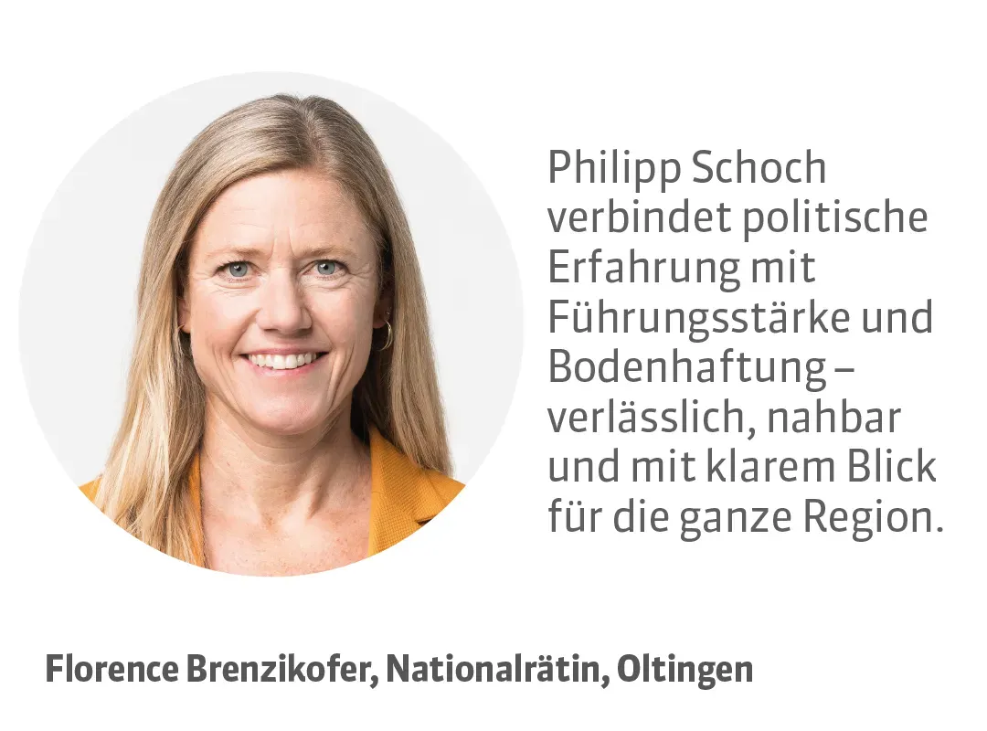 Florence Brenzikofer, Nationalrätin, Oltingen. Testimonial: Philipp Schoch verbindet politische Erfahrung mit Führungsstärke und Bodenhaftung - verlässlich, nahbar und mit klarem Blick für die ganze Region.